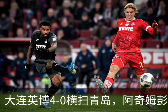 大连英博4-0横扫青岛，阿奇姆彭四度破门独领风骚