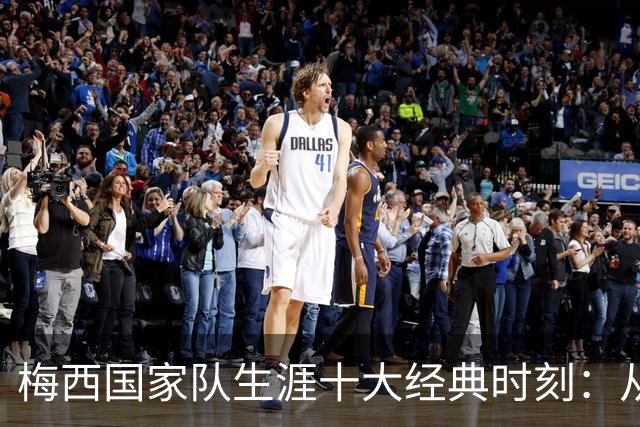 梅西国家队生涯十大经典时刻：从初出茅庐到荣光告别